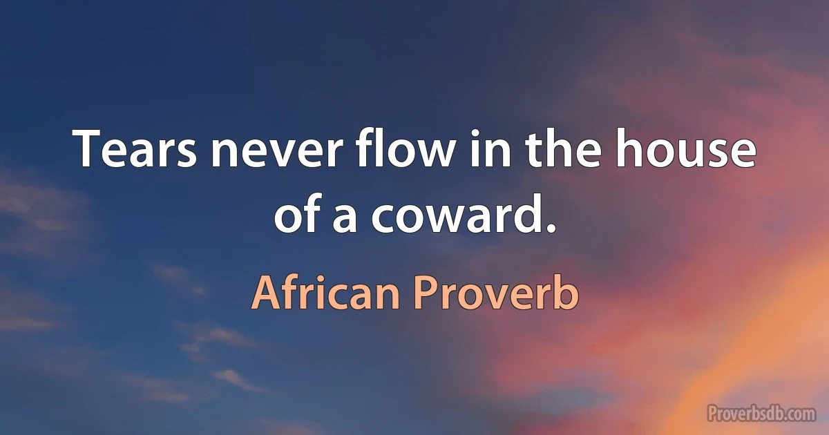 Tears never flow in the house of a coward. (African Proverb)