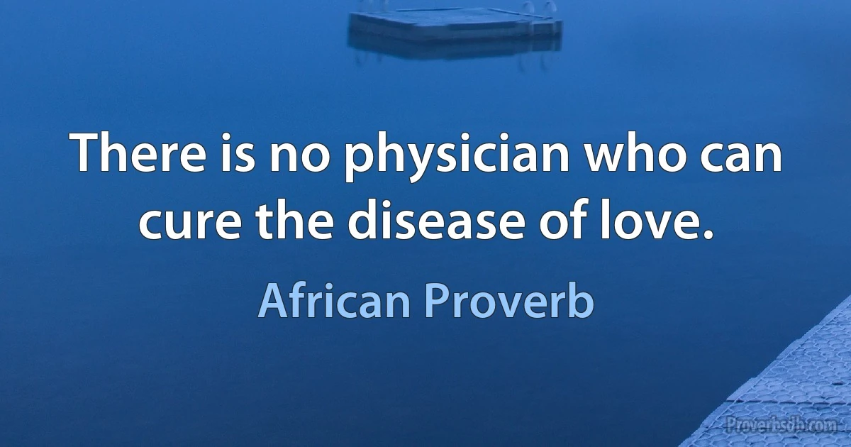 There is no physician who can cure the disease of love. (African Proverb)