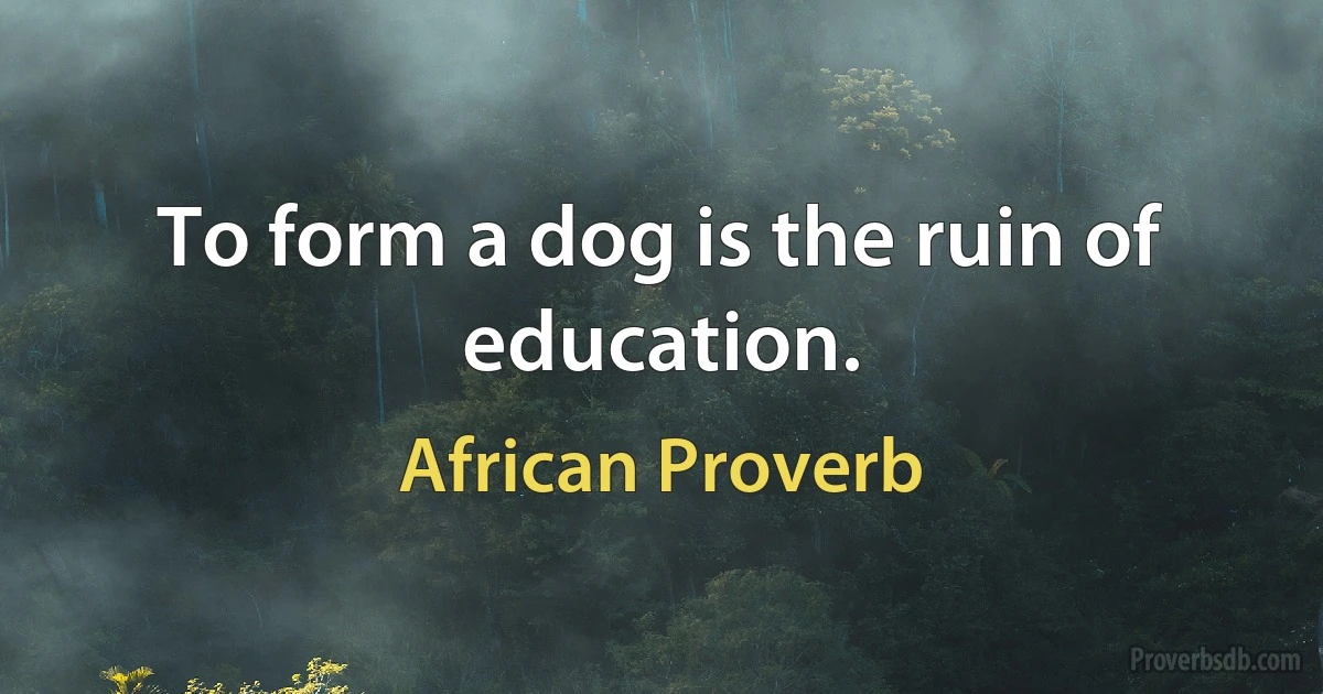 To form a dog is the ruin of education. (African Proverb)