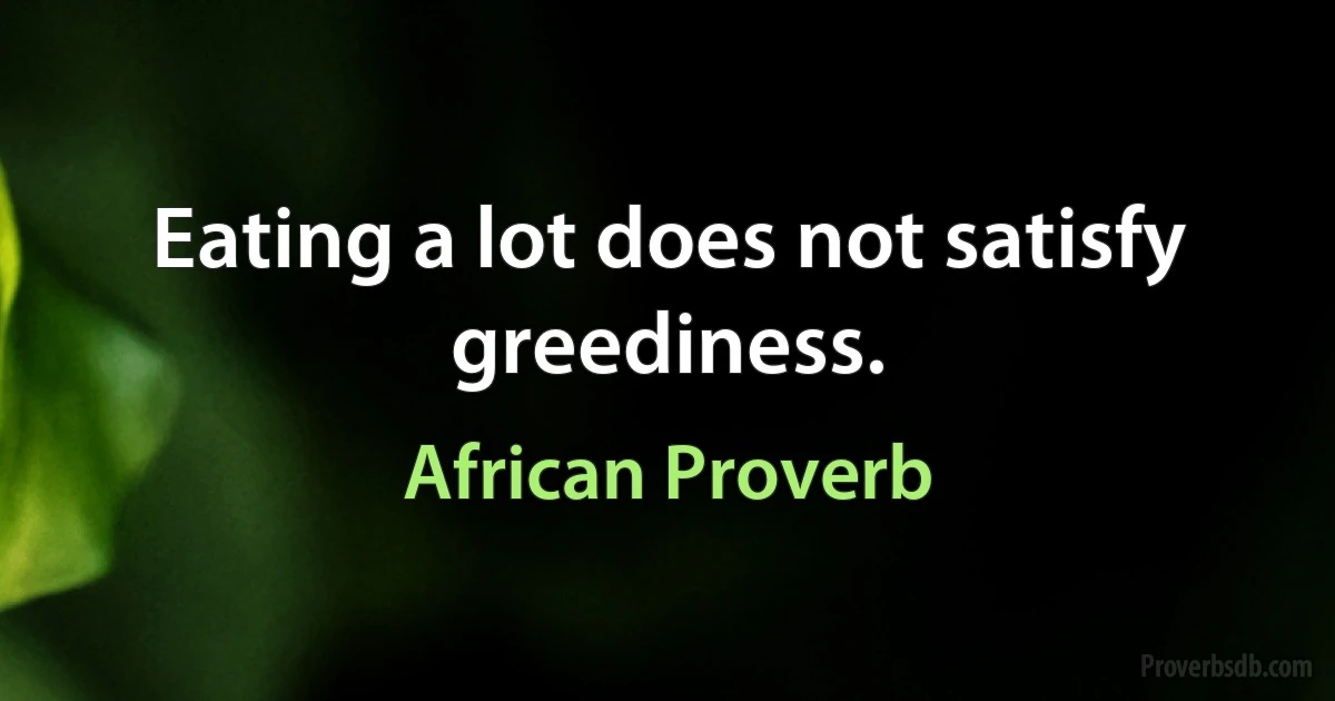 Eating a lot does not satisfy greediness. (African Proverb)