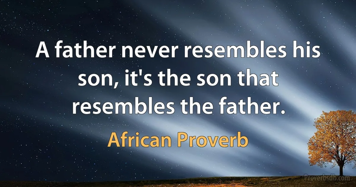 A father never resembles his son, it's the son that resembles the father. (African Proverb)