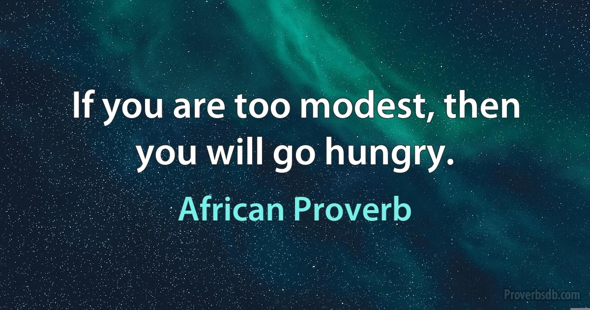 If you are too modest, then you will go hungry. (African Proverb)