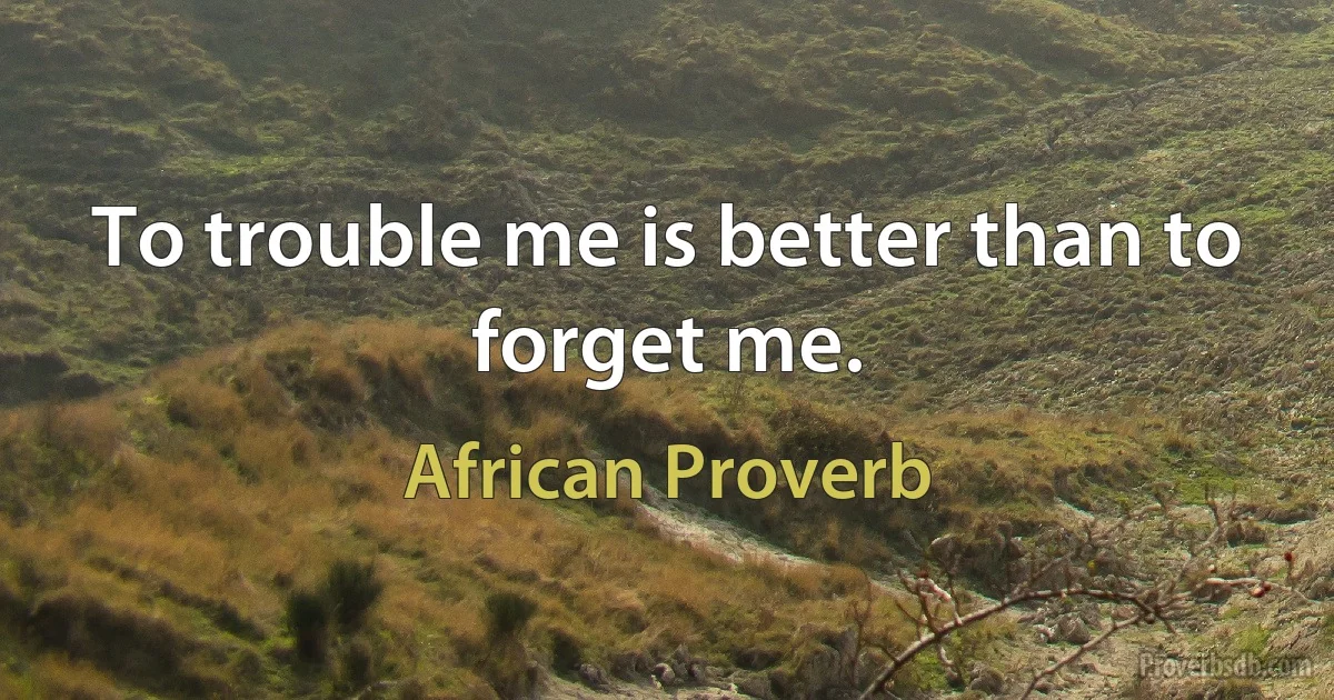 To trouble me is better than to forget me. (African Proverb)