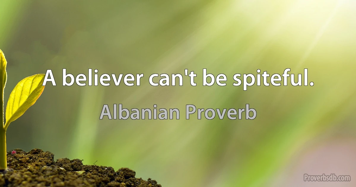 A believer can't be spiteful. (Albanian Proverb)