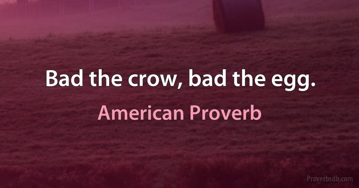 Bad the crow, bad the egg. (American Proverb)