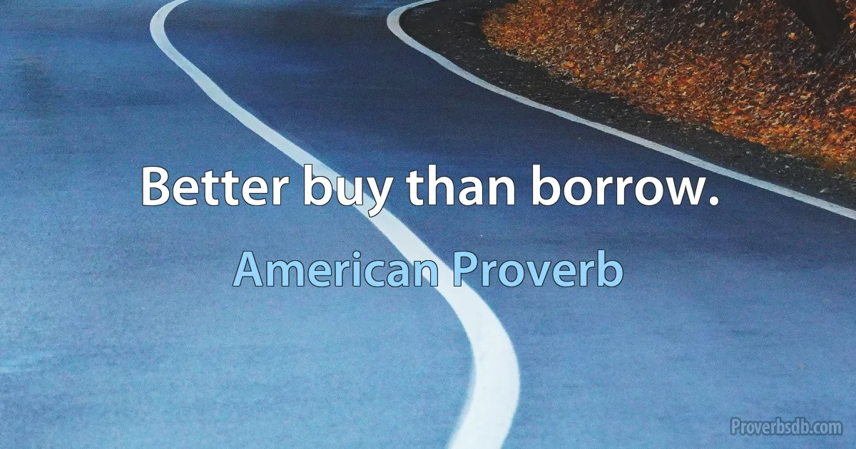 Better buy than borrow. (American Proverb)