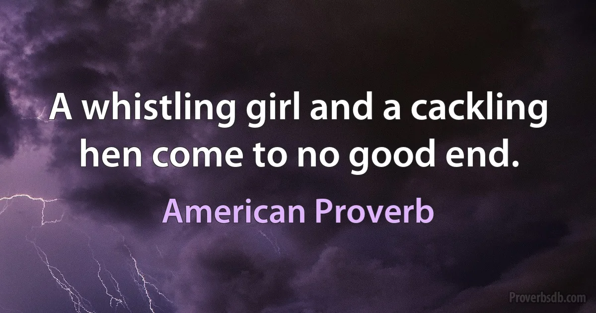 A whistling girl and a cackling hen come to no good end. (American Proverb)