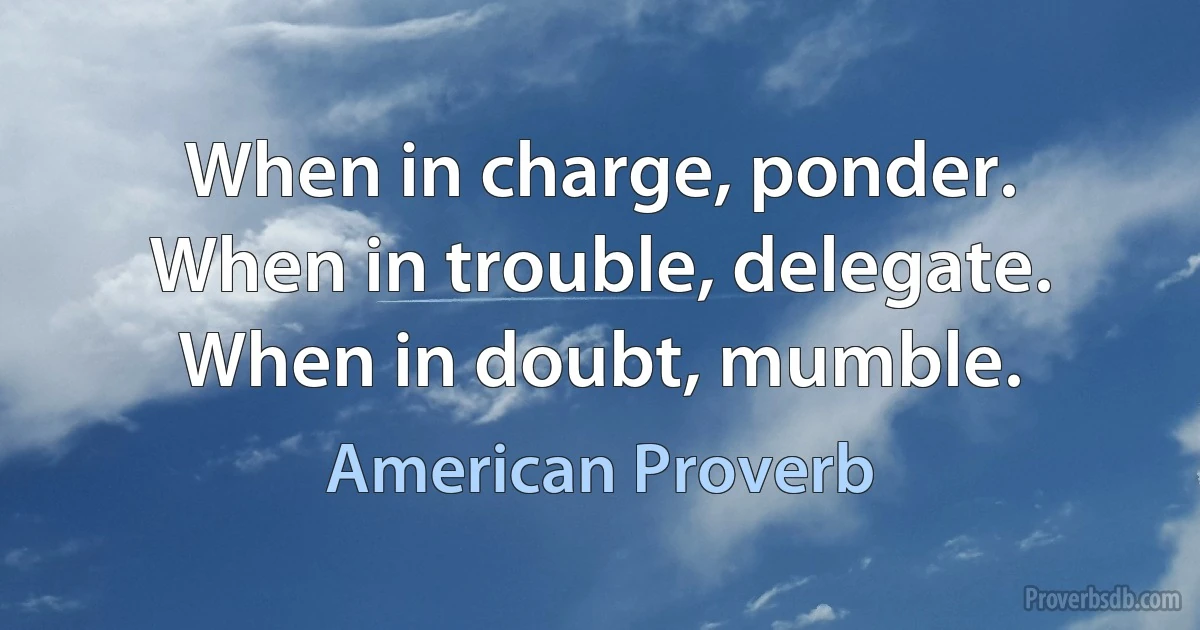 When in charge, ponder. When in trouble, delegate. When in doubt, mumble. (American Proverb)