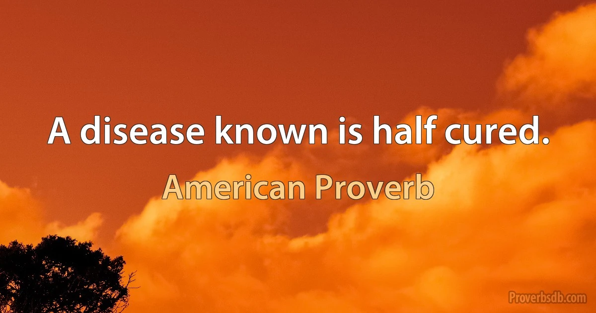 A disease known is half cured. (American Proverb)