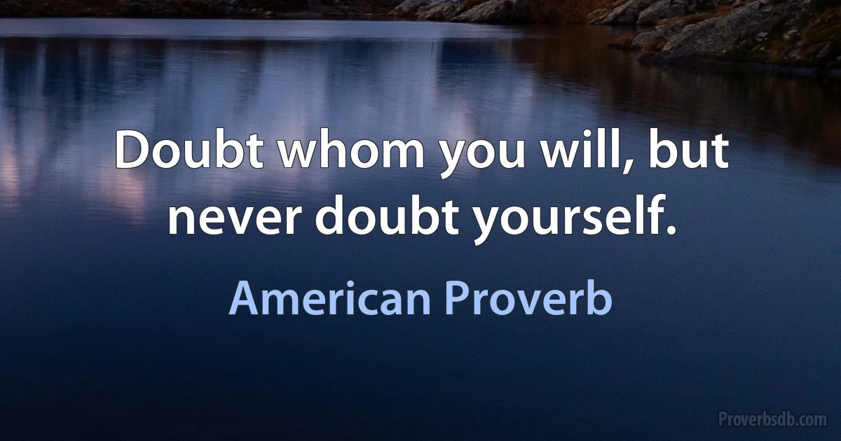 Doubt whom you will, but never doubt yourself. (American Proverb)