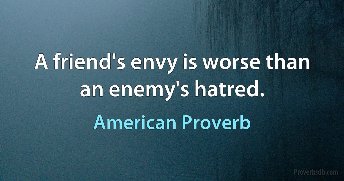 A friend's envy is worse than an enemy's hatred. (American Proverb)