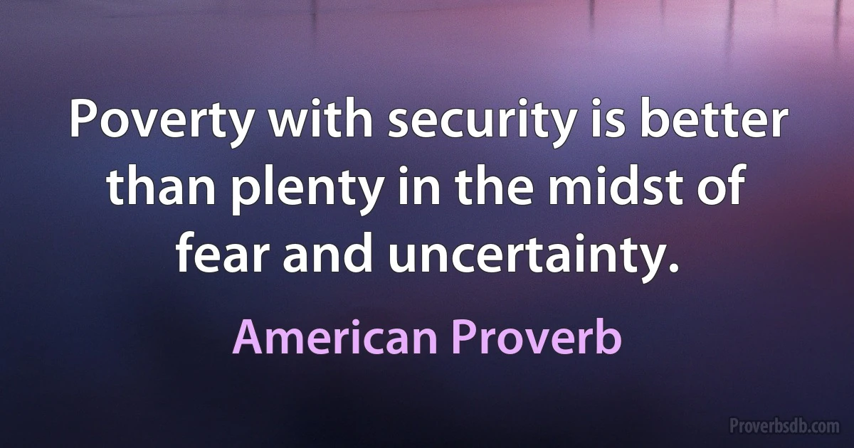 Poverty with security is better than plenty in the midst of fear and uncertainty. (American Proverb)