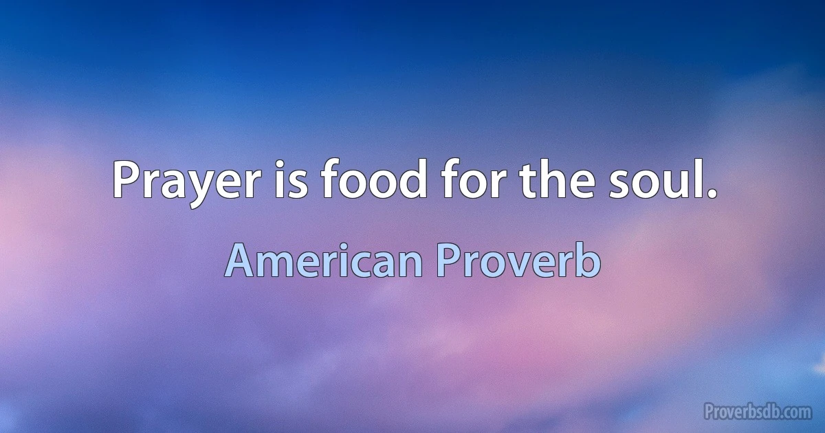 Prayer is food for the soul. (American Proverb)