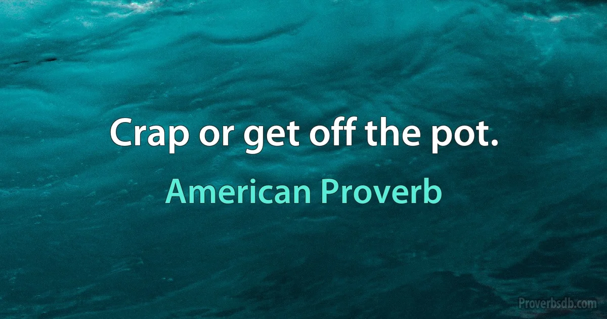 Crap or get off the pot. (American Proverb)