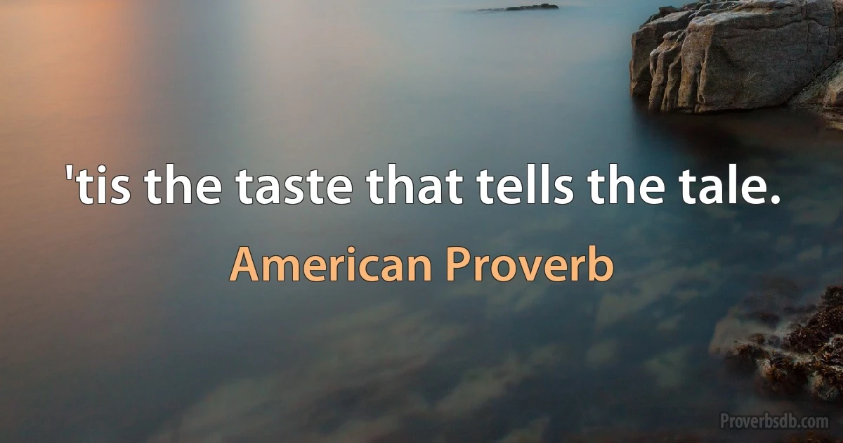 'tis the taste that tells the tale. (American Proverb)