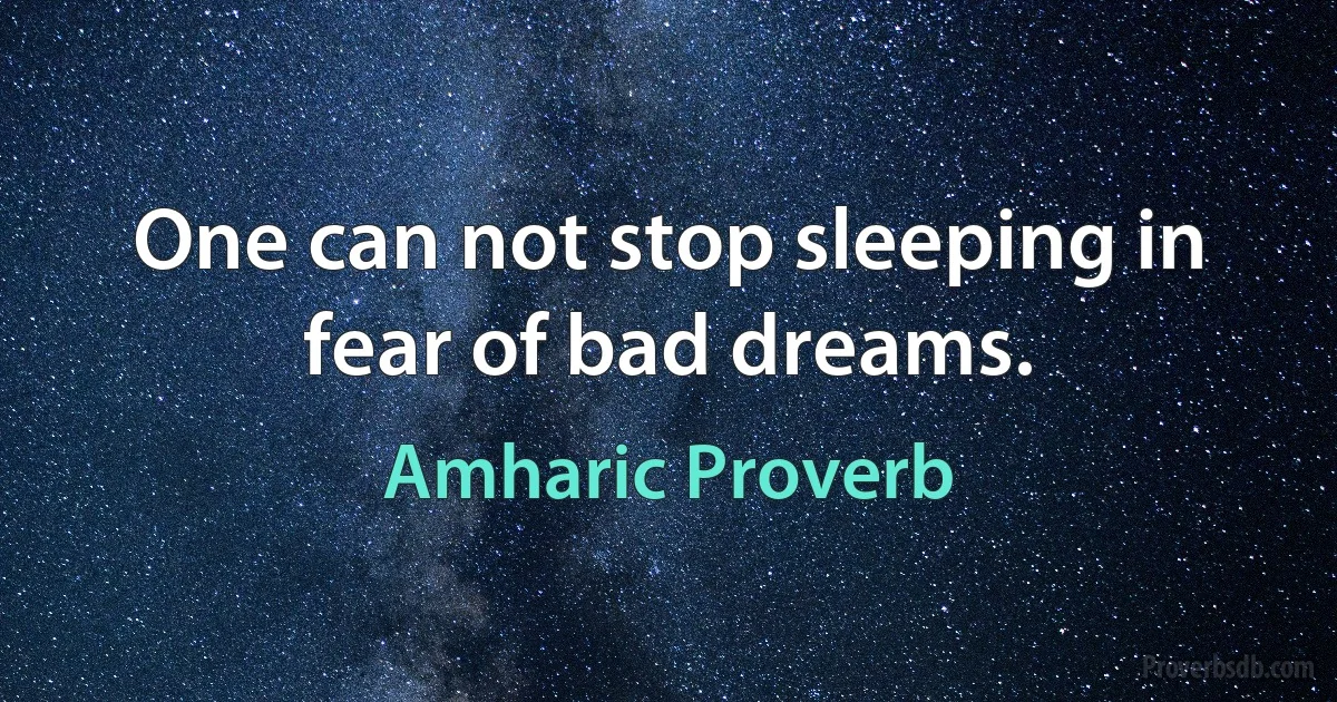 One can not stop sleeping in fear of bad dreams. (Amharic Proverb)