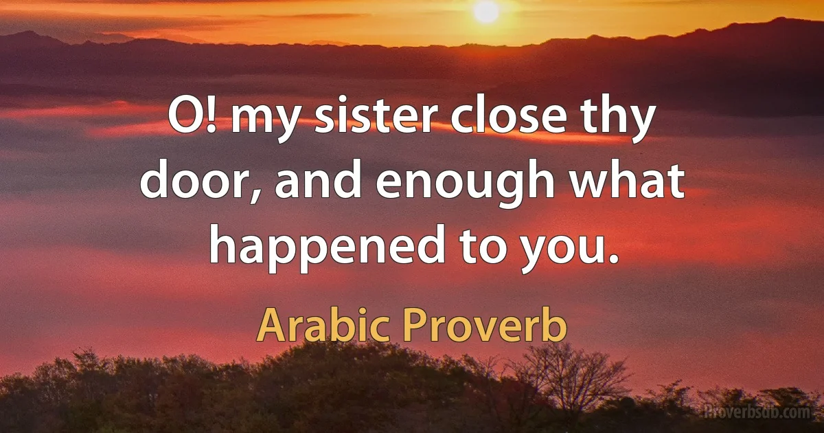 O! my sister close thy door, and enough what happened to you. (Arabic Proverb)