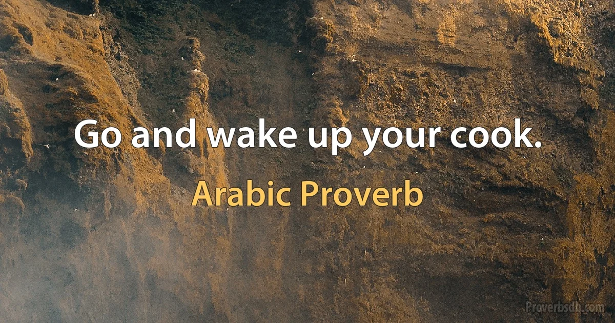 Go and wake up your cook. (Arabic Proverb)