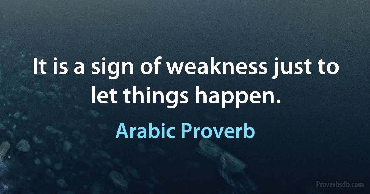 It is a sign of weakness just to let things happen. (Arabic Proverb)