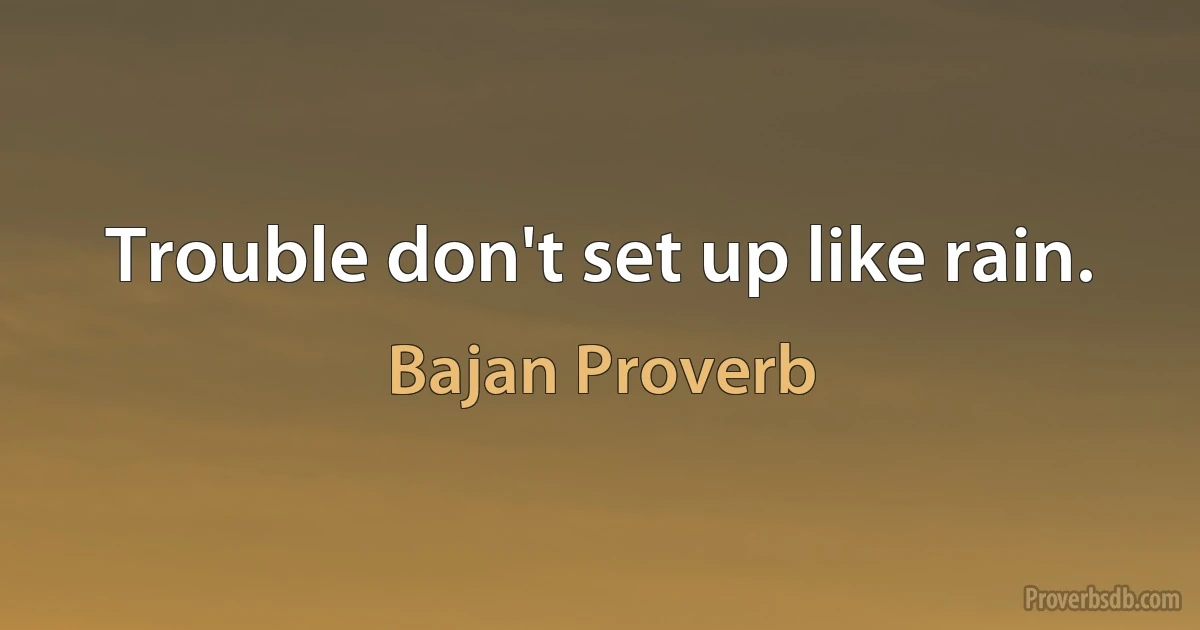 Trouble don't set up like rain. (Bajan Proverb)