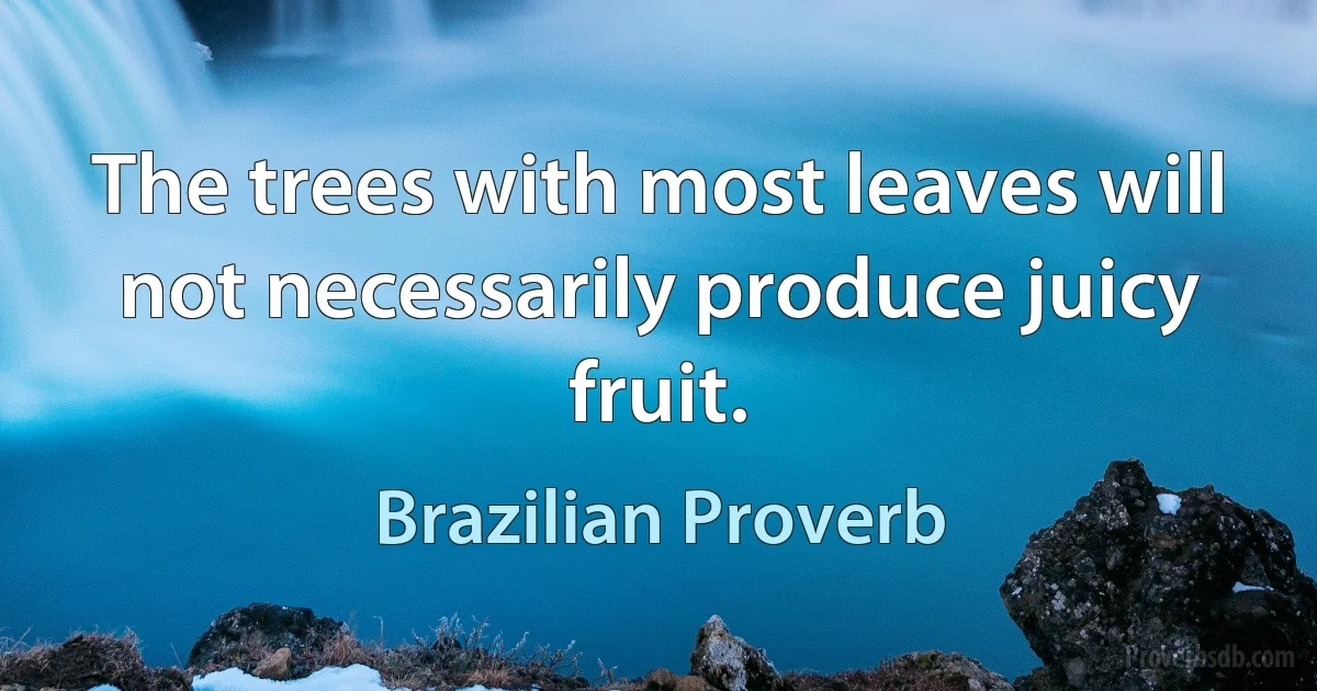 The trees with most leaves will not necessarily produce juicy fruit. (Brazilian Proverb)