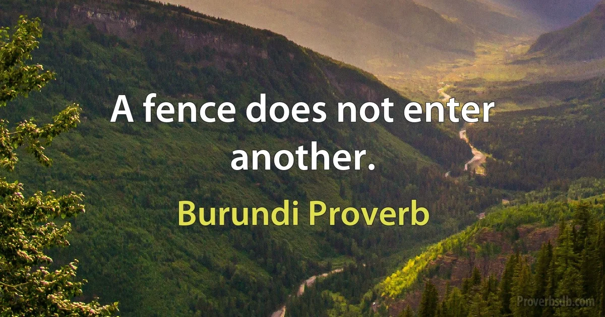 A fence does not enter another. (Burundi Proverb)