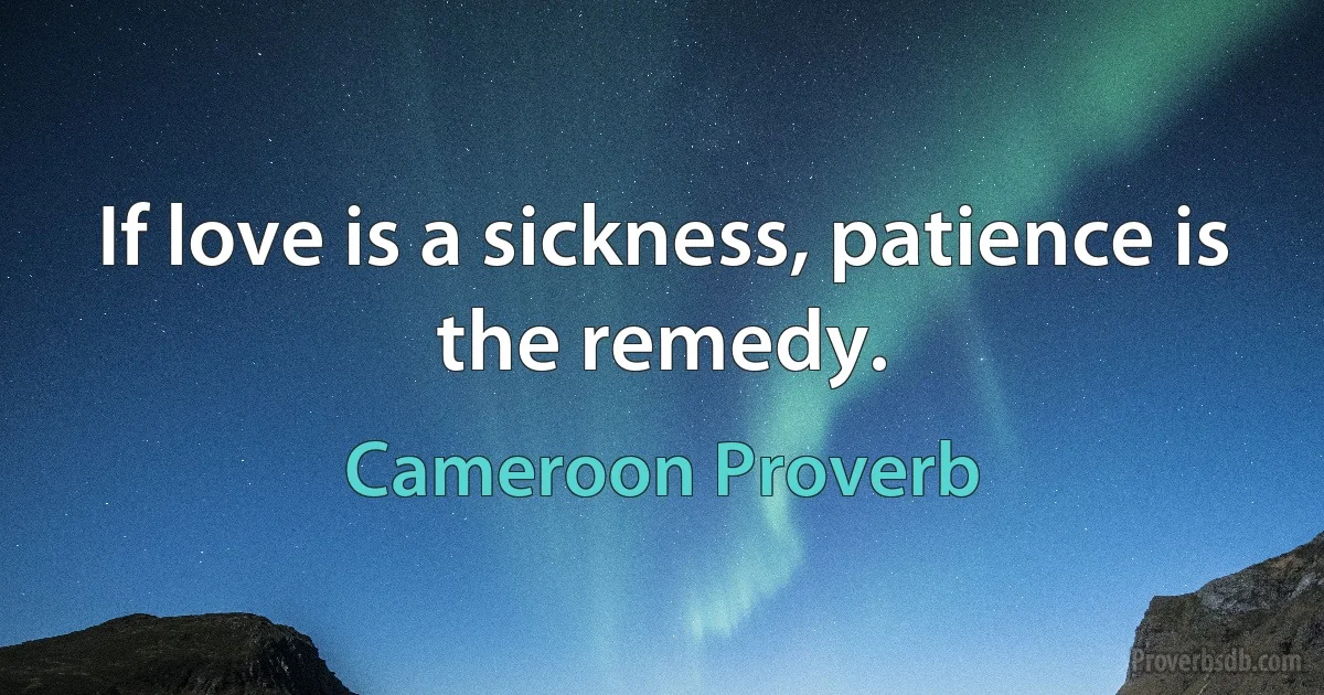 If love is a sickness, patience is the remedy. (Cameroon Proverb)