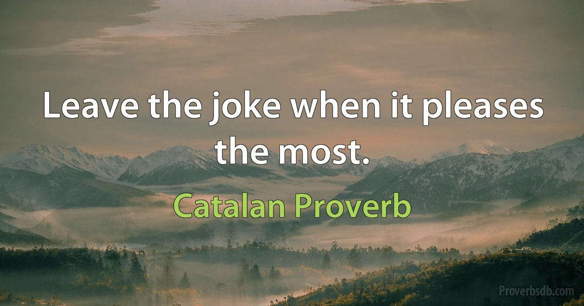 Leave the joke when it pleases the most. (Catalan Proverb)