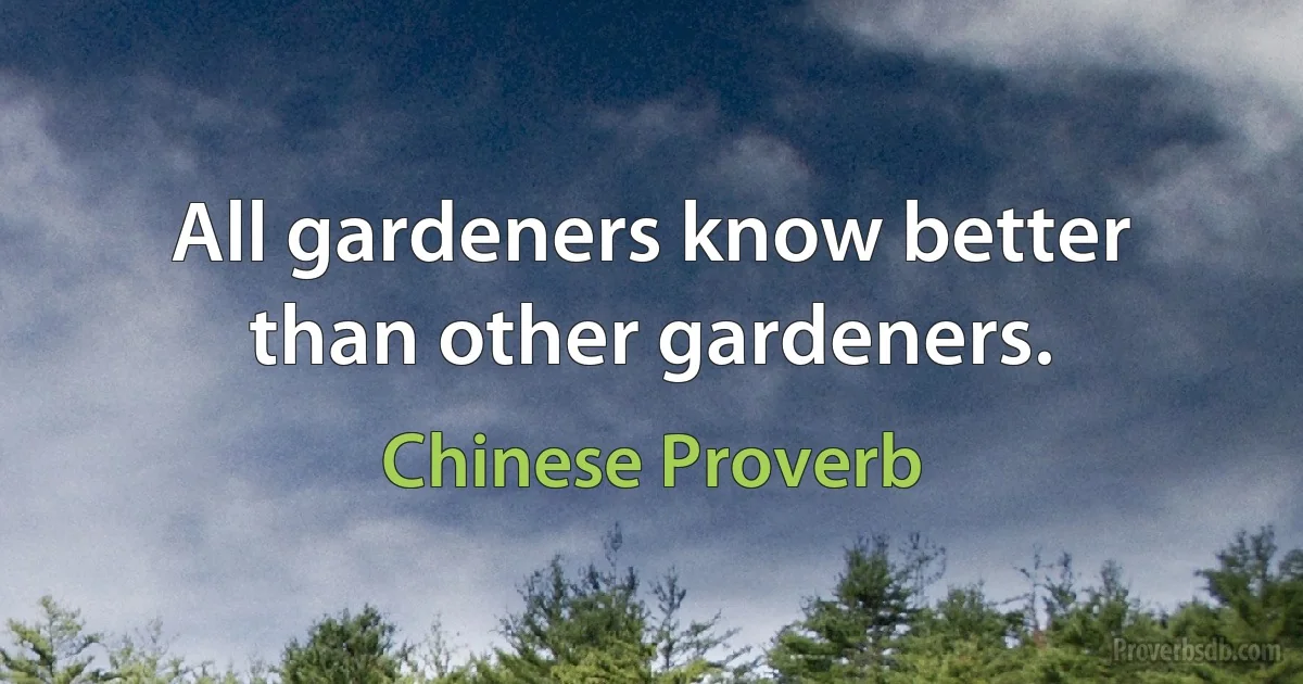 All gardeners know better than other gardeners. (Chinese Proverb)
