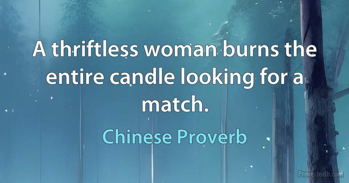 A thriftless woman burns the entire candle looking for a match. (Chinese Proverb)