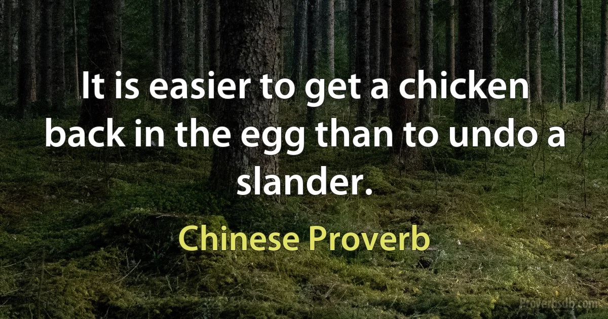 It is easier to get a chicken back in the egg than to undo a slander. (Chinese Proverb)