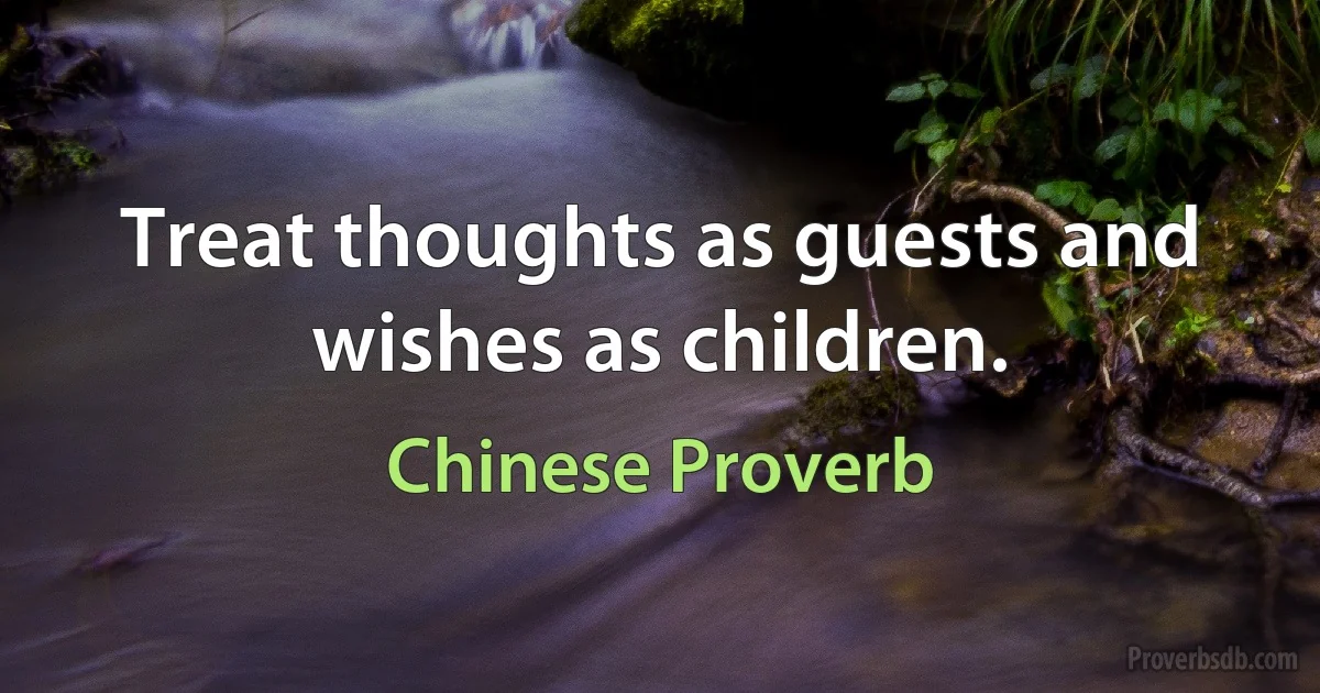 Treat thoughts as guests and wishes as children. (Chinese Proverb)