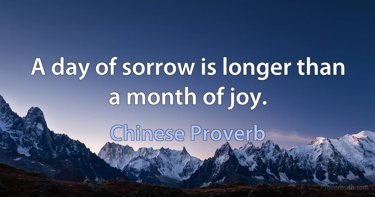 A day of sorrow is longer than a month of joy. (Chinese Proverb)