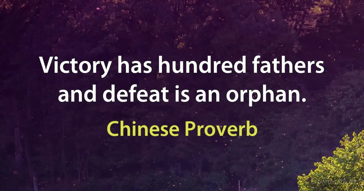 Victory has hundred fathers and defeat is an orphan. (Chinese Proverb)