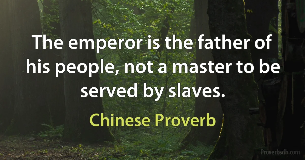 The emperor is the father of his people, not a master to be served by slaves. (Chinese Proverb)