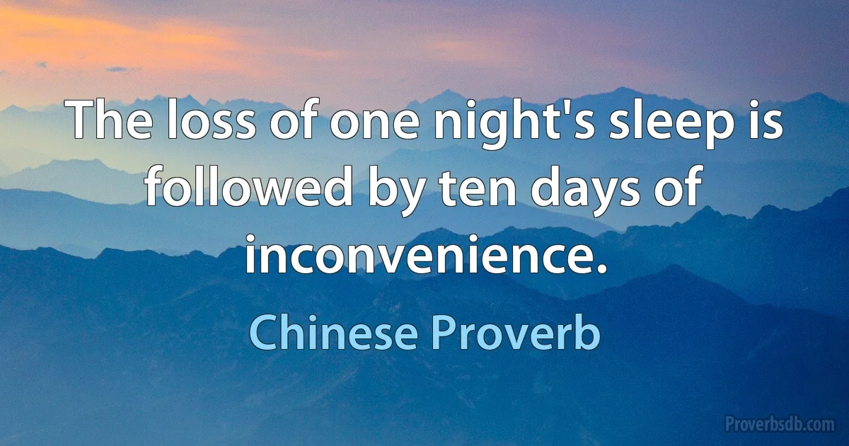 The loss of one night's sleep is followed by ten days of inconvenience. (Chinese Proverb)