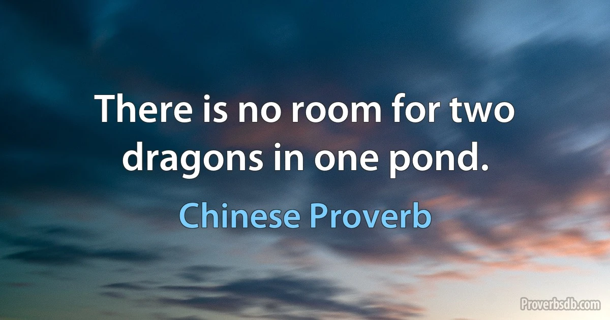 There is no room for two dragons in one pond. (Chinese Proverb)