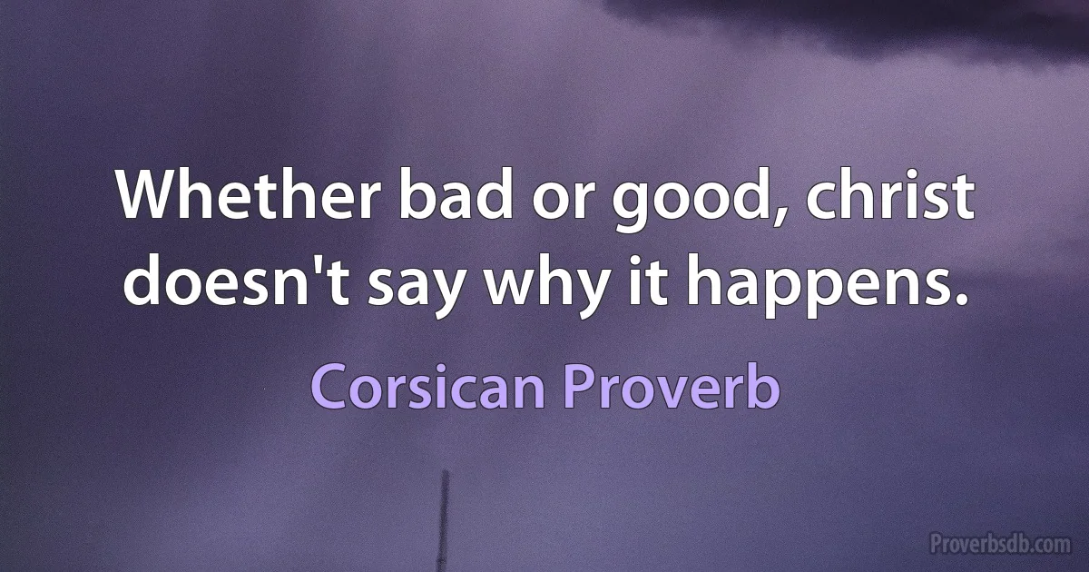 Whether bad or good, christ doesn't say why it happens. (Corsican Proverb)