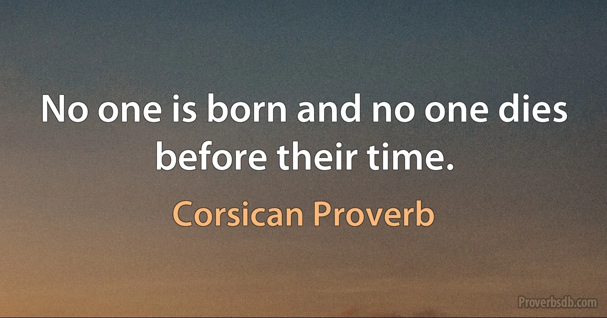 No one is born and no one dies before their time. (Corsican Proverb)