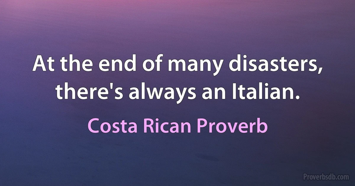 At the end of many disasters, there's always an Italian. (Costa Rican Proverb)