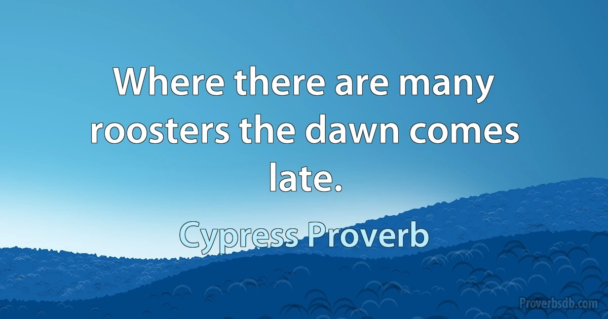 Where there are many roosters the dawn comes late. (Cypress Proverb)