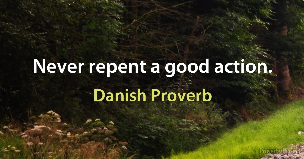 Never repent a good action. (Danish Proverb)