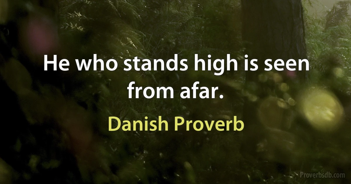 He who stands high is seen from afar. (Danish Proverb)