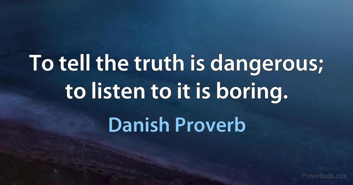 To tell the truth is dangerous; to listen to it is boring. (Danish Proverb)