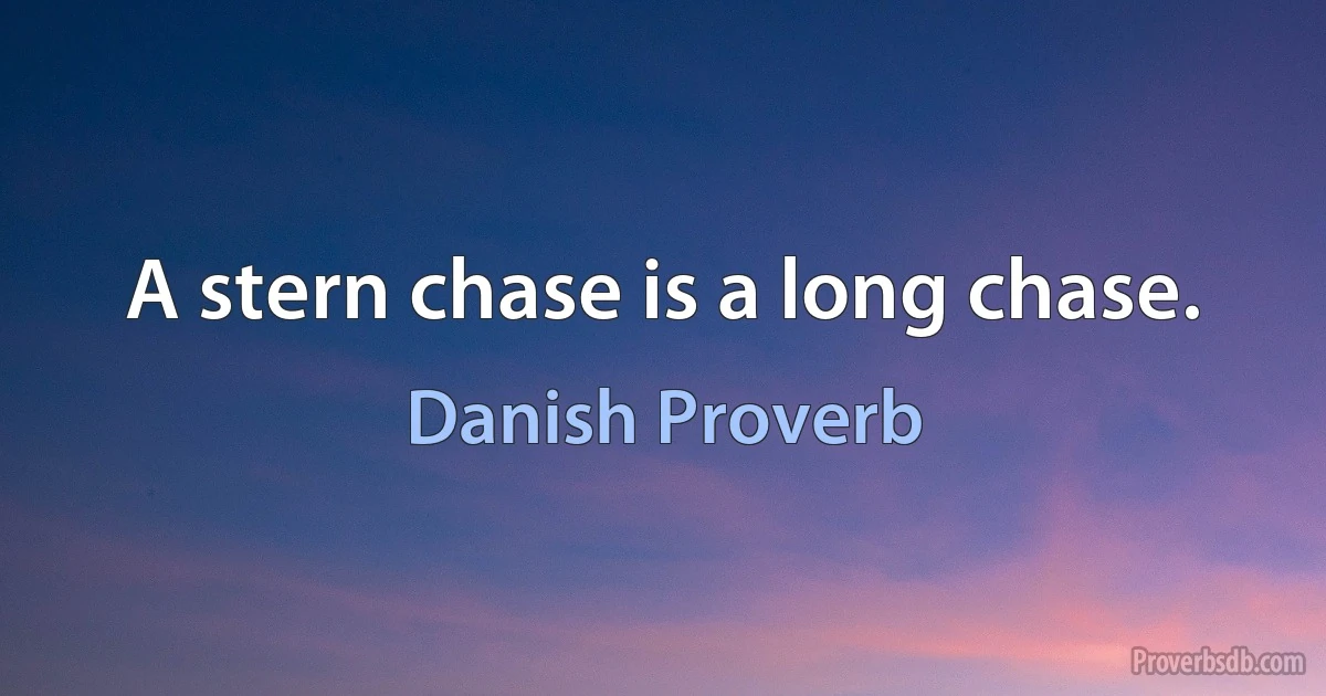 A stern chase is a long chase. (Danish Proverb)