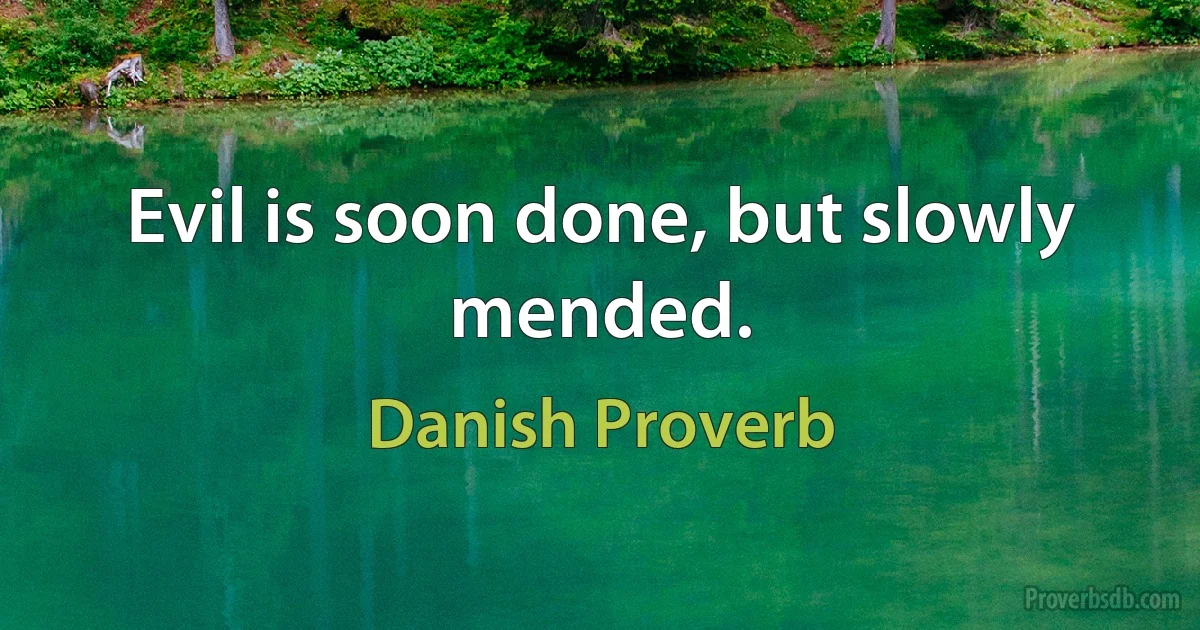 Evil is soon done, but slowly mended. (Danish Proverb)