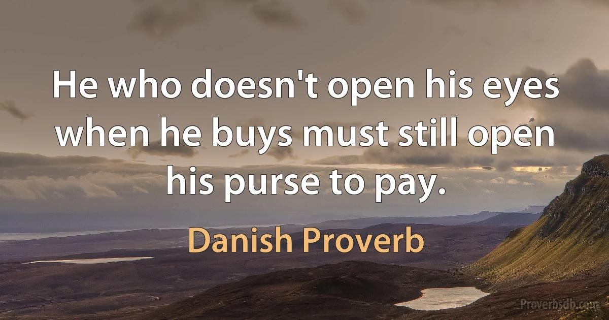 He who doesn't open his eyes when he buys must still open his purse to pay. (Danish Proverb)