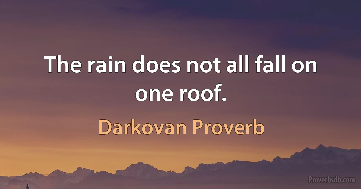 The rain does not all fall on one roof. (Darkovan Proverb)