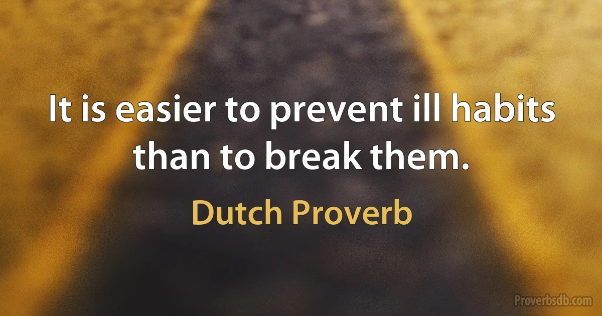 It is easier to prevent ill habits than to break them. (Dutch Proverb)