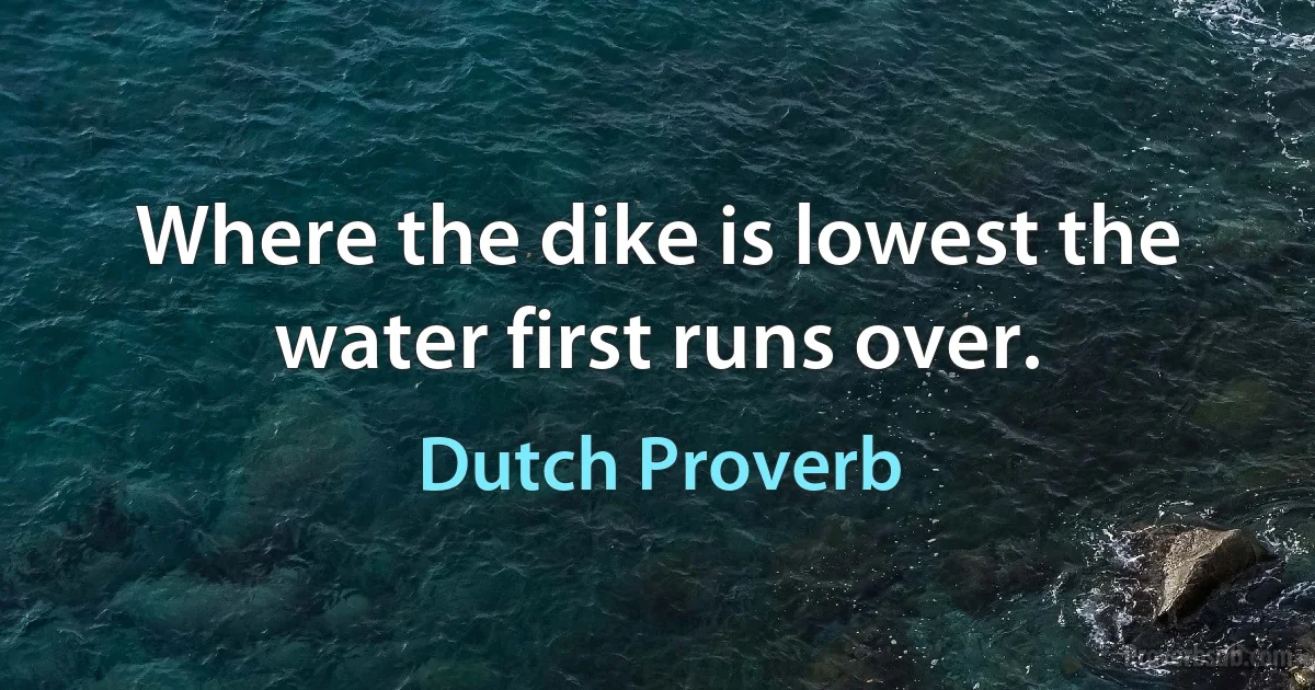 Where the dike is lowest the water first runs over. (Dutch Proverb)